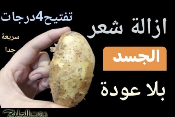 "لو عندك بطاطس يبقي يا بختك "؟؟ .. وصفة سحرية لإزالة شعر الجسم في جميع المناطق بطريقة مدهشة